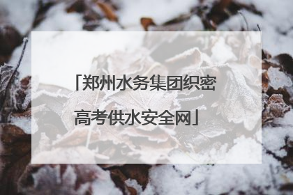 郑州水务集团织密高考供水安全网