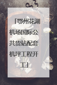 鄂州花湖机场国际公共货站配套机坪工程开工
