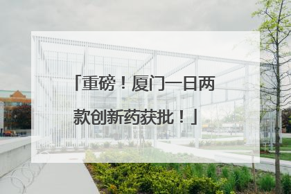重磅！厦门一日两款创新药获批！