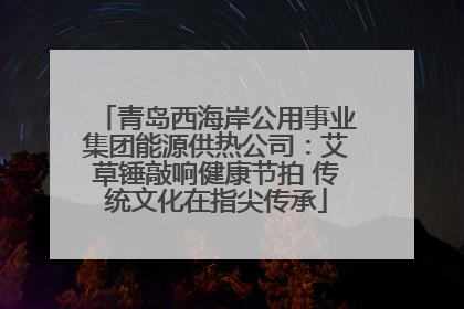 青岛西海岸公用事业集团能源供热公司：艾草锤敲响健康节拍 传统文化在指尖传承