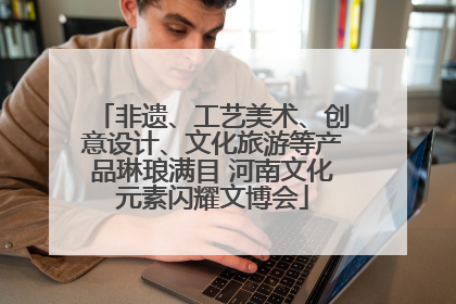 非遗、工艺美术、创意设计、文化旅游等产品琳琅满目 河南文化元素闪耀文博会