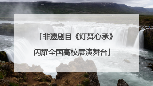 非遗剧目《灯舞心承》闪耀全国高校展演舞台