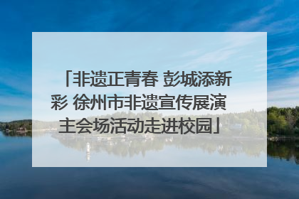 非遗正青春 彭城添新彩 徐州市非遗宣传展演主会场活动走进校园