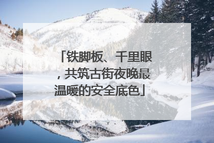 铁脚板、千里眼，共筑古街夜晚最温暖的安全底色