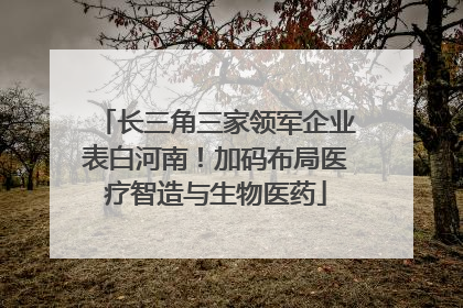 长三角三家领军企业表白河南！加码布局医疗智造与生物医药