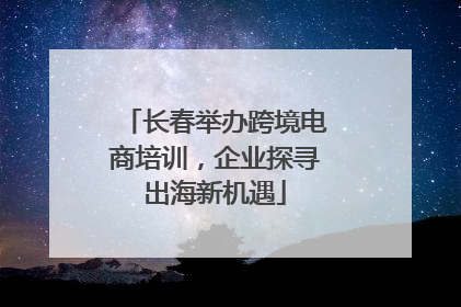 长春举办跨境电商培训，企业探寻出海新机遇
