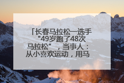 长春马拉松一选手“49岁跑了48次马拉松”，当事人：从小喜欢运动，用马拉松感受大自然