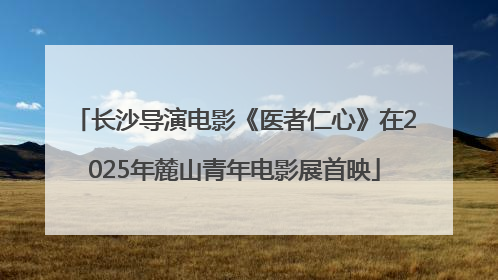 长沙导演电影《医者仁心》在2025年麓山青年电影展首映