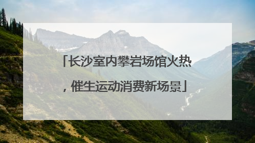 长沙室内攀岩场馆火热，催生运动消费新场景