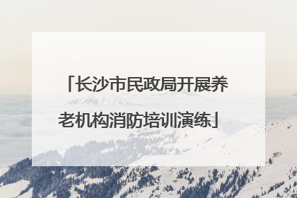 长沙市民政局开展养老机构消防培训演练