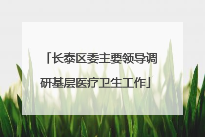 长泰区委主要领导调研基层医疗卫生工作