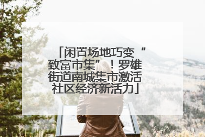 闲置场地巧变“致富市集”！罗雄街道南城集市激活社区经济新活力