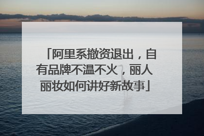 阿里系撤资退出，自有品牌不温不火，丽人丽妆如何讲好新故事