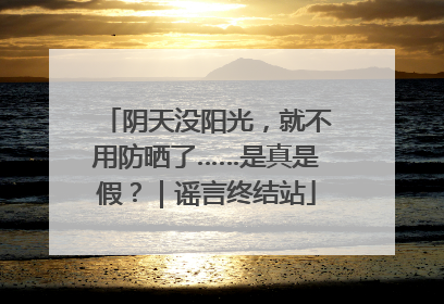 阴天没阳光，就不用防晒了……是真是假？｜谣言终结站