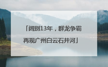 阔别13年，群龙争霸再现广州白云石井河