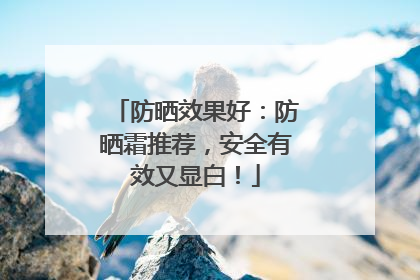 防晒效果好：防晒霜推荐，安全有效又显白！