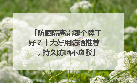 防晒隔离霜哪个牌子好？十大好用防晒推荐，持久防晒不斑驳