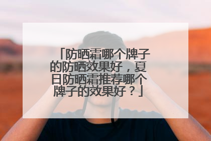 防晒霜哪个牌子的防晒效果好，夏日防晒霜推荐哪个牌子的效果好？