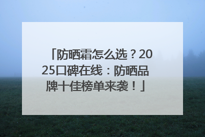 防晒霜怎么选？2025口碑在线：防晒品牌十佳榜单来袭！