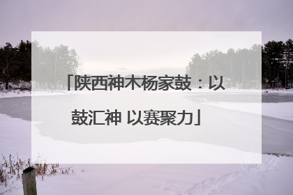 陕西神木杨家鼓：以鼓汇神 以赛聚力