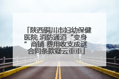 陕西铜川市妇幼保健医院 消防通道“变身”商铺 费用收支成谜 合同条款疑云重重