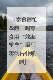 零食很忙&赵一鸣零食用“效率壁垒”重写零售行业规则