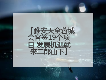 雅安天全蓉城会客签19个项目 发展机遇就来二郎山下