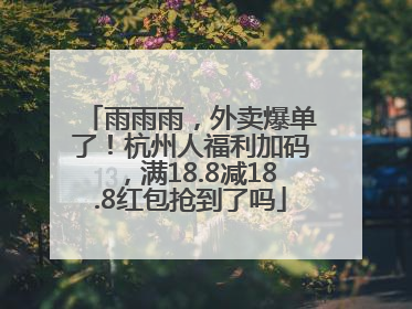雨雨雨，外卖爆单了！杭州人福利加码，满18.8减18.8红包抢到了吗
