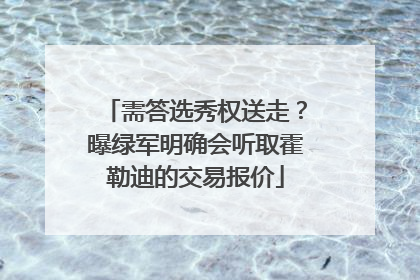 需答选秀权送走？曝绿军明确会听取霍勒迪的交易报价