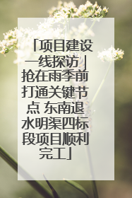 项目建设一线探访｜抢在雨季前打通关键节点 东南退水明渠四标段项目顺利完工