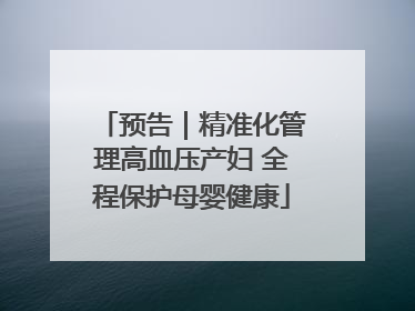 预告｜精准化管理高血压产妇 全程保护母婴健康