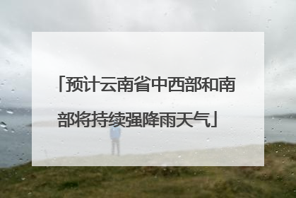预计云南省中西部和南部将持续强降雨天气
