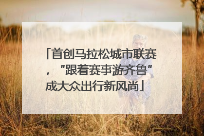 首创马拉松城市联赛，“跟着赛事游齐鲁”成大众出行新风尚