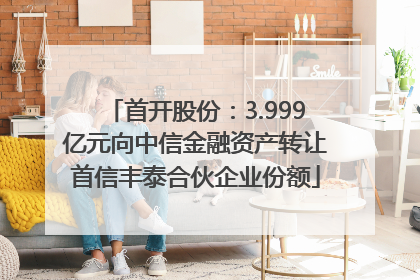 首开股份：3.999亿元向中信金融资产转让首信丰泰合伙企业份额