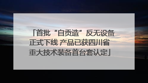 首批“自贡造”反无设备正式下线 产品已获四川省重大技术装备首台套认定