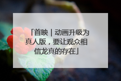 首映｜动画升级为真人版，要让观众相信龙真的存在