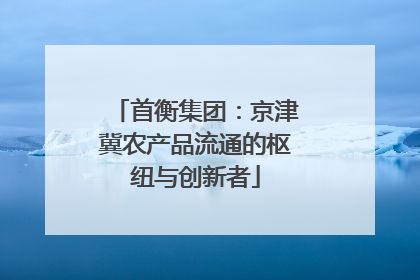 首衡集团：京津冀农产品流通的枢纽与创新者