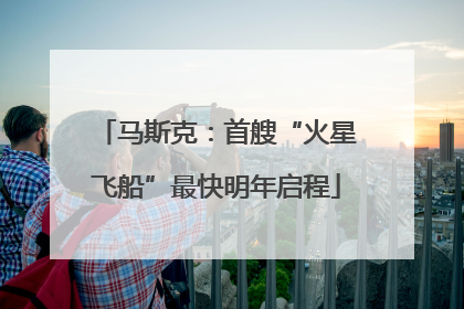 马斯克：首艘“火星飞船”最快明年启程