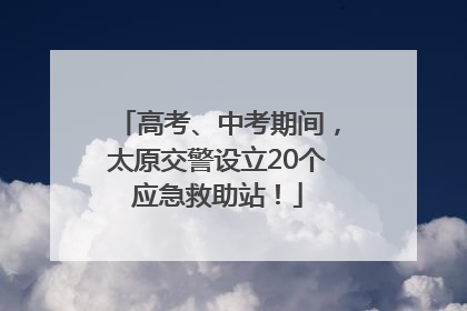 高考、中考期间，太原交警设立20个应急救助站！