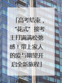 高考结束，“花式”接考主打满满松弛感！带上家人的爱与期望开启全新旅程