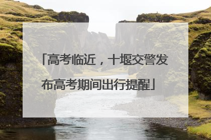 高考临近，十堰交警发布高考期间出行提醒