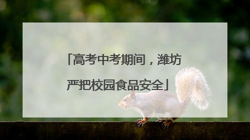 高考中考期间，潍坊严把校园食品安全