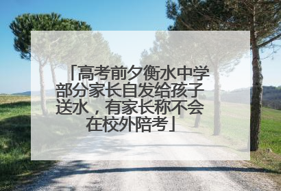 高考前夕衡水中学部分家长自发给孩子送水，有家长称不会在校外陪考