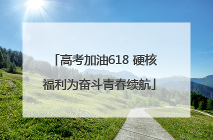 高考加油618 硬核福利为奋斗青春续航