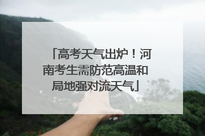 高考天气出炉！河南考生需防范高温和局地强对流天气