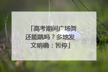 高考期间广场舞还能跳吗？多地发文明确：暂停