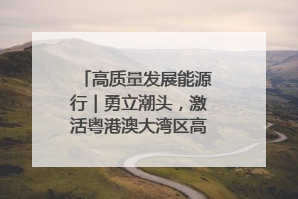 高质量发展能源行｜勇立潮头，激活粤港澳大湾区高质量发展动力源
