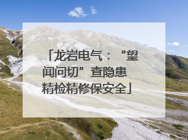 龙岩电气：“望闻问切”查隐患 精检精修保安全