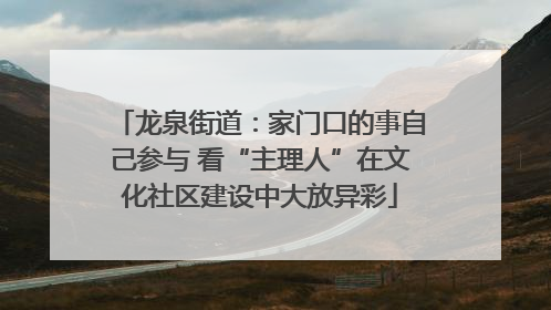 龙泉街道：家门口的事自己参与 看“主理人”在文化社区建设中大放异彩