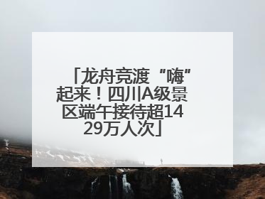 龙舟竞渡“嗨”起来！四川A级景区端午接待超1429万人次